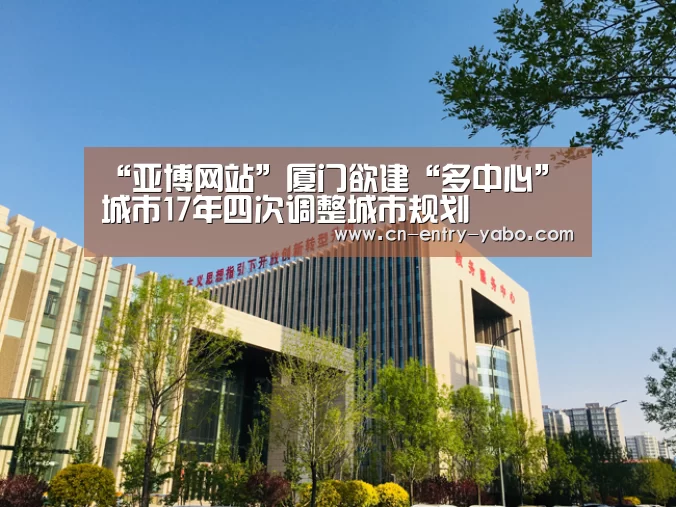 “亚博网站”厦门欲建“多中心”城市17年四次调整城市规划(图1) 亚博