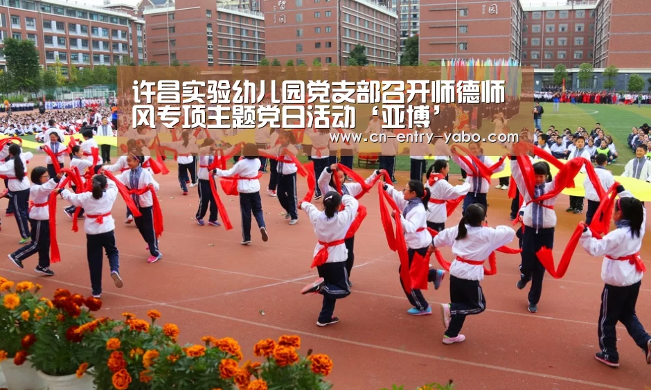 许昌实验幼儿园党支部召开师德师风专项主题党日活动‘亚博’